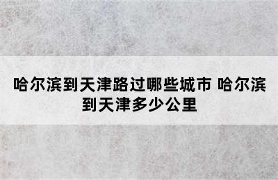 哈尔滨到天津路过哪些城市 哈尔滨到天津多少公里